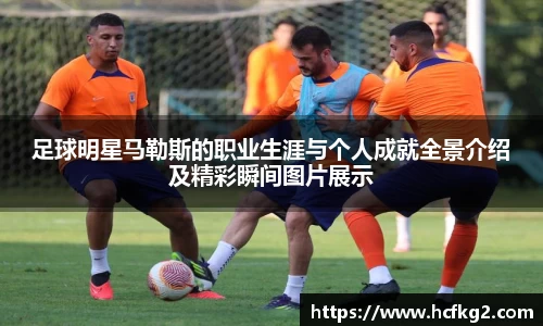 足球明星马勒斯的职业生涯与个人成就全景介绍及精彩瞬间图片展示