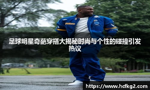 足球明星奇葩穿搭大揭秘时尚与个性的碰撞引发热议